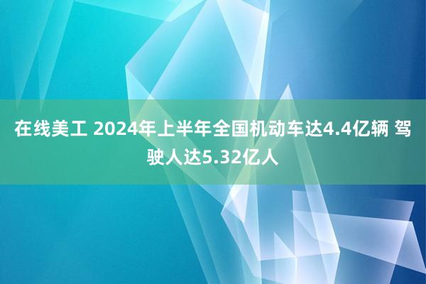 在线美工 2024年上半年全国机动车达4.4亿辆 驾驶人达5.32亿人