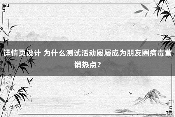 详情页设计 为什么测试活动屡屡成为朋友圈病毒营销热点？