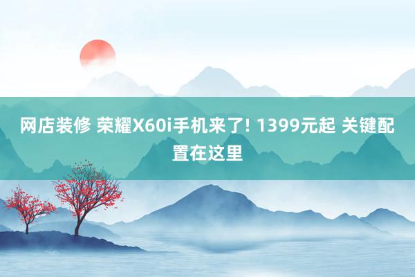 网店装修 荣耀X60i手机来了! 1399元起 关键配置在这里