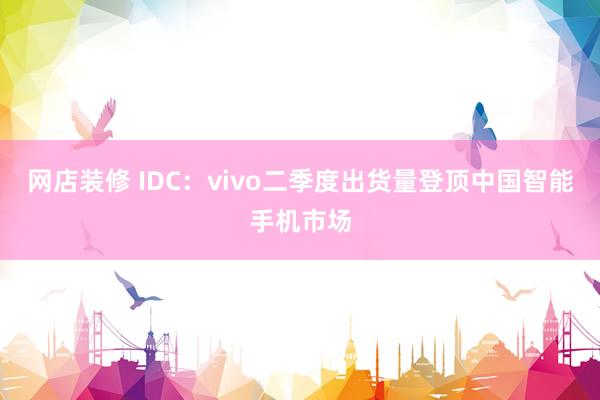 网店装修 IDC：vivo二季度出货量登顶中国智能手机市场