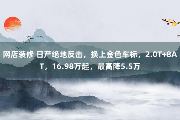 网店装修 日产绝地反击，换上金色车标，2.0T+8AT，16.98万起，最高降5.5万