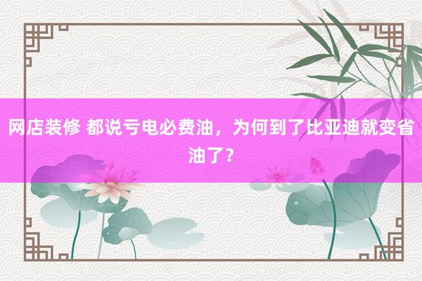 网店装修 都说亏电必费油，为何到了比亚迪就变省油了？