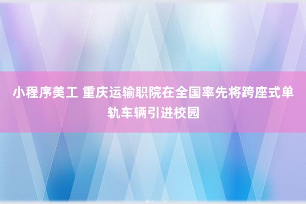 小程序美工 重庆运输职院在全国率先将跨座式单轨车辆引进校园