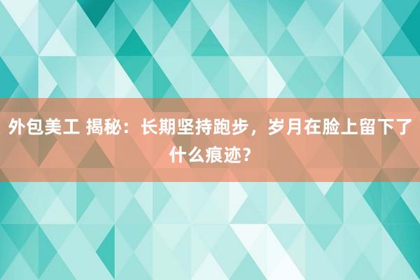 外包美工 揭秘：长期坚持跑步，岁月在脸上留下了什么痕迹？