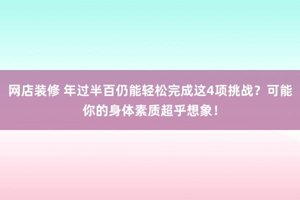 网店装修 年过半百仍能轻松完成这4项挑战？可能你的身体素质超乎想象！