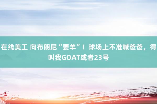 在线美工 向布朗尼“要羊”！球场上不准喊爸爸，得叫我GOAT或者23号