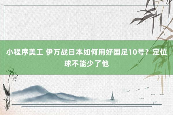 小程序美工 伊万战日本如何用好国足10号？定位球不能少了他