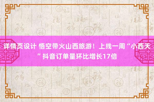 详情页设计 悟空带火山西旅游！上线一周“小西天”抖音订单量环比增长17倍