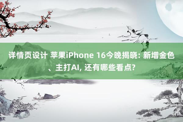 详情页设计 苹果iPhone 16今晚揭晓: 新增金色、主打AI, 还有哪些看点?