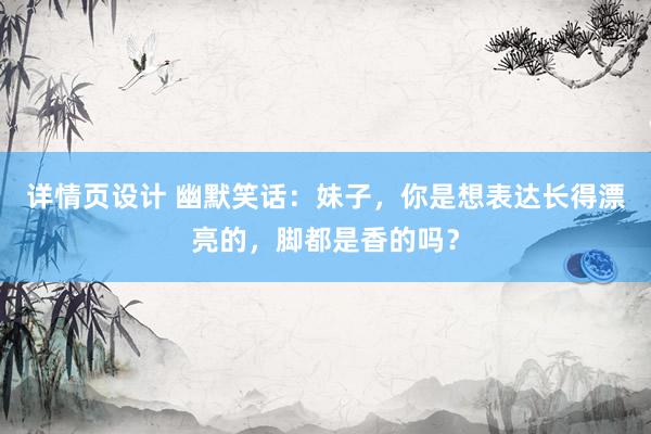 详情页设计 幽默笑话：妹子，你是想表达长得漂亮的，脚都是香的吗？