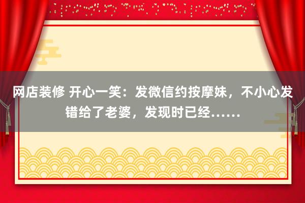 网店装修 开心一笑：发微信约按摩妹，不小心发错给了老婆，发现时已经……