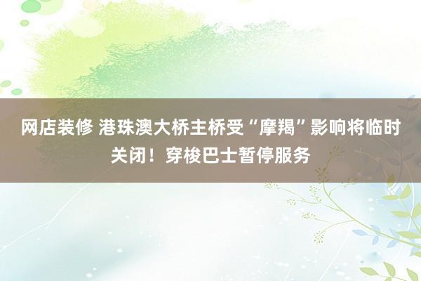 网店装修 港珠澳大桥主桥受“摩羯”影响将临时关闭！穿梭巴士暂停服务