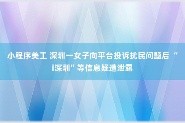 小程序美工 深圳一女子向平台投诉扰民问题后 “i深圳”等信息疑遭泄露