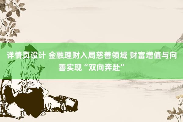 详情页设计 金融理财入局慈善领域 财富增值与向善实现“双向奔赴”