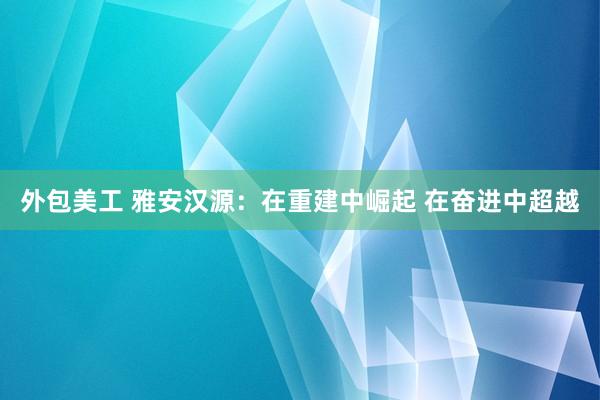 外包美工 雅安汉源：在重建中崛起 在奋进中超越