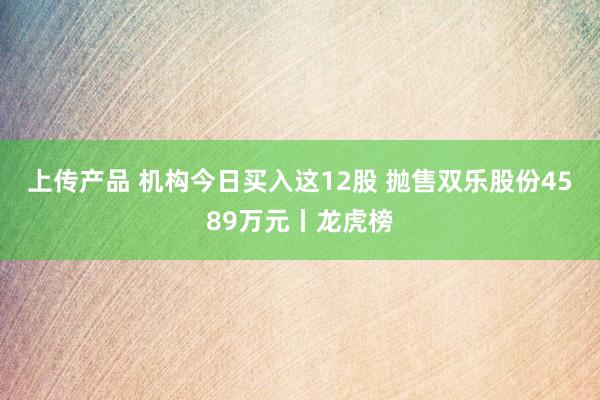 上传产品 机构今日买入这12股 抛售双乐股份4589万元丨龙虎榜