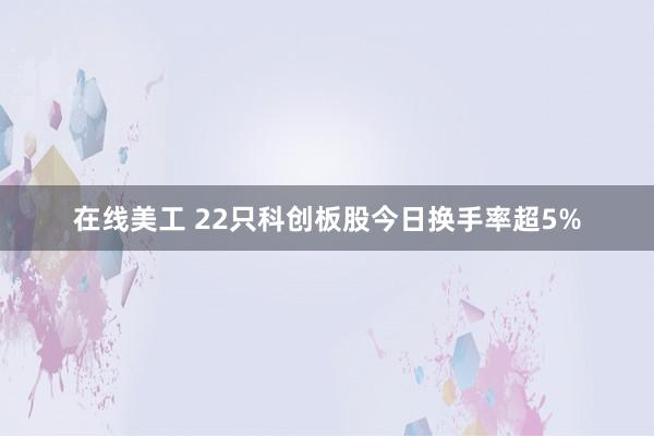 在线美工 22只科创板股今日换手率超5%