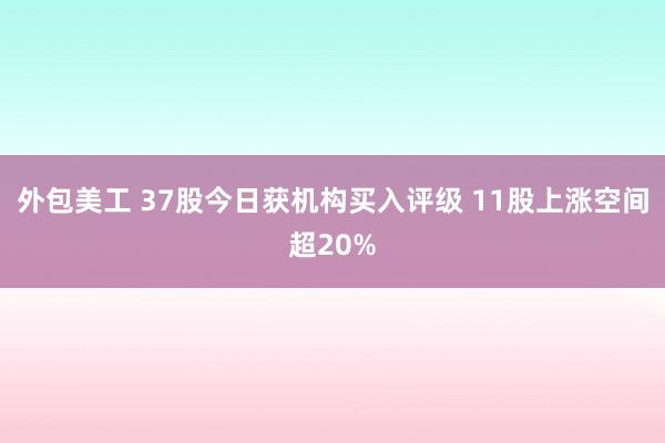 外包美工 37股今日获机构买入评级 11股上涨空间超20%