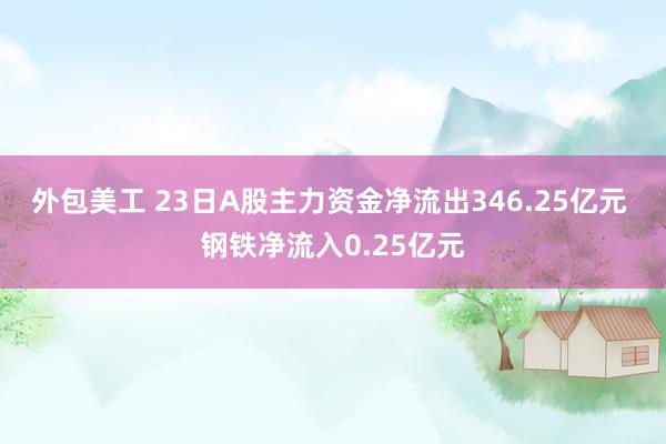 外包美工 23日A股主力资金净流出346.25亿元 钢铁净流入0.25亿元