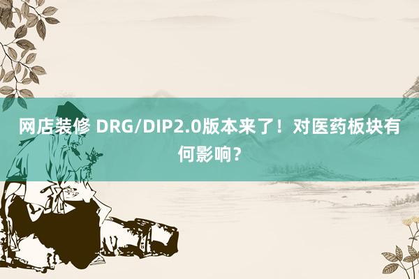 网店装修 DRG/DIP2.0版本来了！对医药板块有何影响？