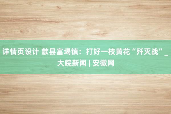 详情页设计 歙县富堨镇：打好一枝黄花“歼灭战”_大皖新闻 | 安徽网